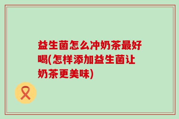 益生菌怎么冲奶茶最好喝(怎样添加益生菌让奶茶更美味)