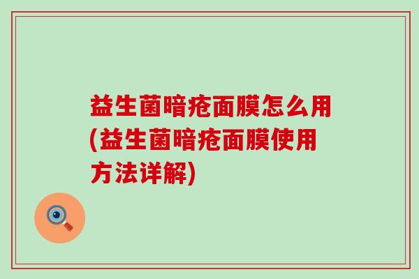 益生菌暗疮面膜怎么用(益生菌暗疮面膜使用方法详解)