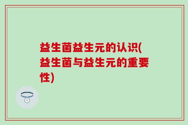 益生菌益生元的认识(益生菌与益生元的重要性)