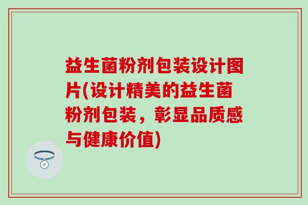益生菌粉剂包装设计图片(设计精美的益生菌粉剂包装，彰显品质感与健康价值)