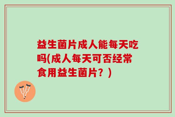 益生菌片成人能每天吃吗(成人每天可否经常食用益生菌片？)