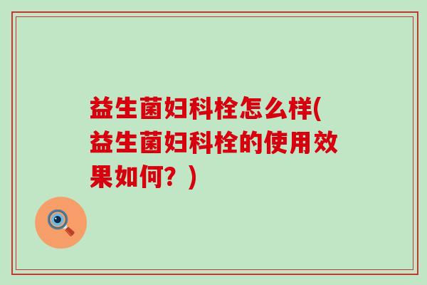 益生菌妇科栓怎么样(益生菌妇科栓的使用效果如何？)