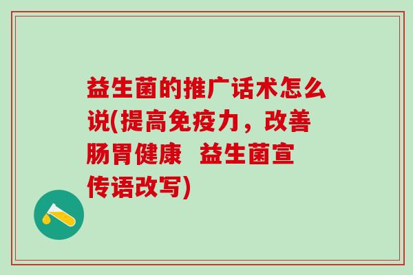 益生菌的推广话术怎么说(提高免疫力，改善肠胃健康  益生菌宣传语改写)