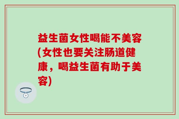 益生菌女性喝能不美容(女性也要关注肠道健康，喝益生菌有助于美容)