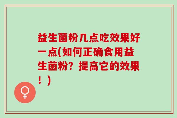益生菌粉几点吃效果好一点(如何正确食用益生菌粉？提高它的效果！)