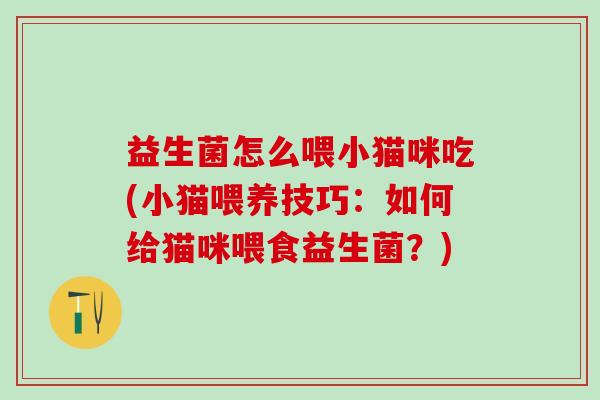 益生菌怎么喂小猫咪吃(小猫喂养技巧：如何给猫咪喂食益生菌？)