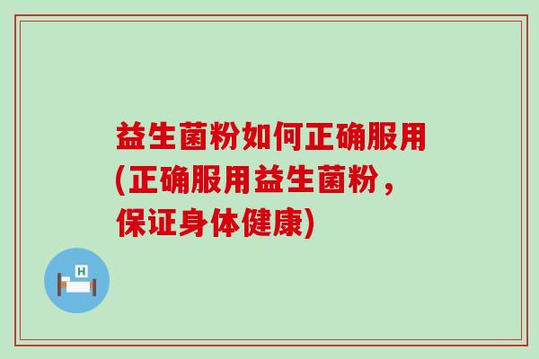 益生菌粉如何正确服用(正确服用益生菌粉，保证身体健康)