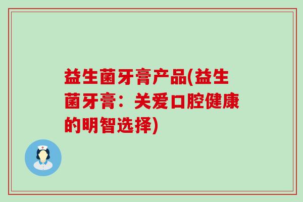 益生菌牙膏产品(益生菌牙膏：关爱口腔健康的明智选择)