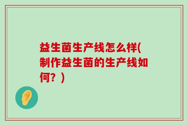 益生菌生产线怎么样(制作益生菌的生产线如何？)