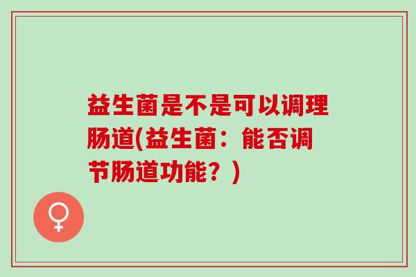益生菌是不是可以调理肠道(益生菌：能否调节肠道功能？)