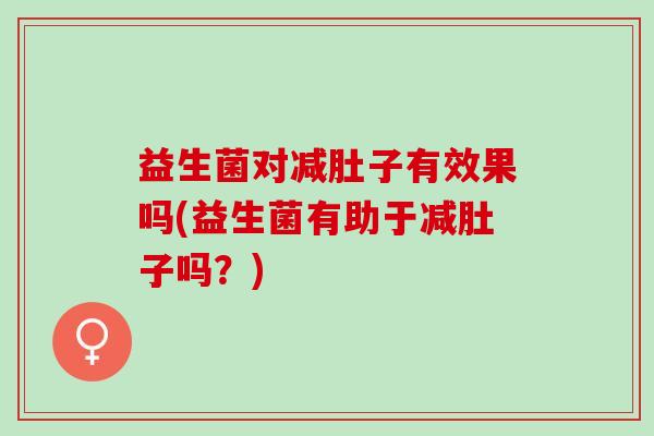 益生菌对减肚子有效果吗(益生菌有助于减肚子吗？)