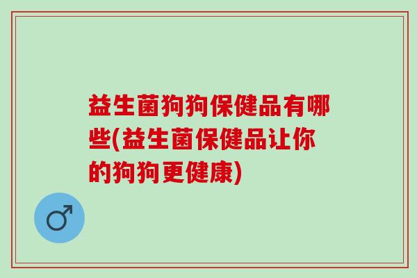 益生菌狗狗保健品有哪些(益生菌保健品让你的狗狗更健康)