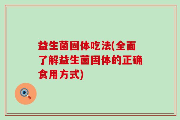 益生菌固体吃法(全面了解益生菌固体的正确食用方式)