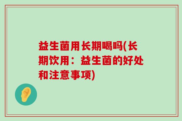 益生菌用长期喝吗(长期饮用：益生菌的好处和注意事项)
