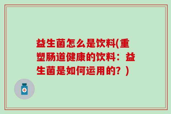 益生菌怎么是饮料(重塑肠道健康的饮料：益生菌是如何运用的？)