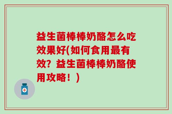益生菌棒棒奶酪怎么吃效果好(如何食用最有效？益生菌棒棒奶酪使用攻略！)