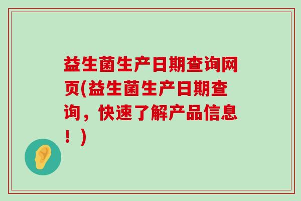 益生菌生产日期查询网页(益生菌生产日期查询，快速了解产品信息！)