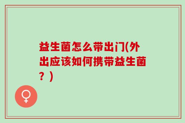 益生菌怎么带出门(外出应该如何携带益生菌？)