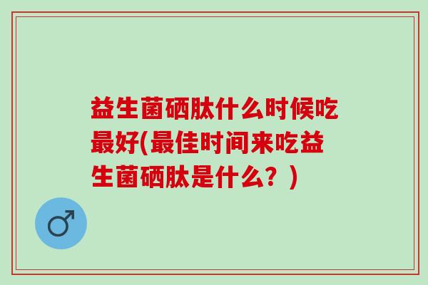 益生菌硒肽什么时候吃最好(最佳时间来吃益生菌硒肽是什么？)
