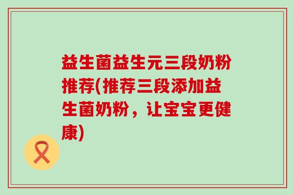 益生菌益生元三段奶粉推荐(推荐三段添加益生菌奶粉，让宝宝更健康)