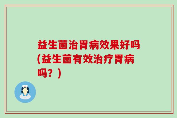 益生菌治胃病效果好吗(益生菌有效治疗胃病吗？)