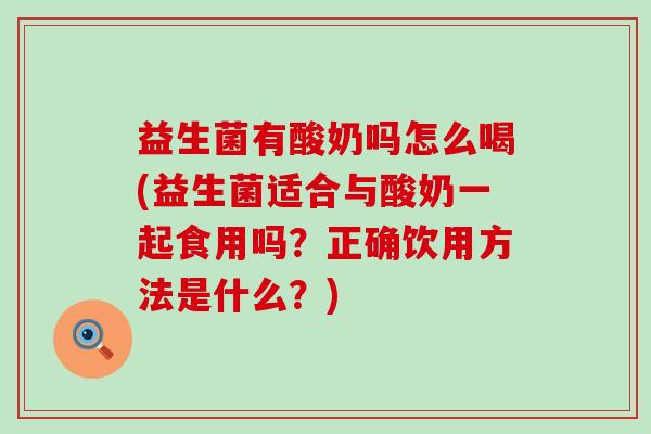 益生菌有酸奶吗怎么喝(益生菌适合与酸奶一起食用吗？正确饮用方法是什么？)