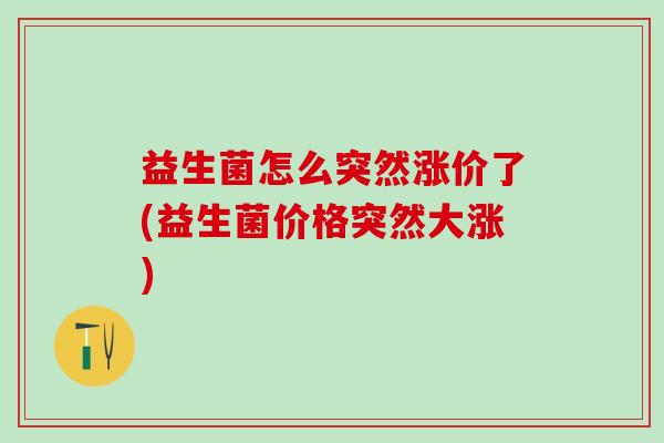益生菌怎么突然涨价了(益生菌价格突然大涨)