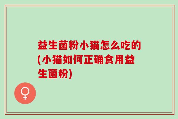 益生菌粉小猫怎么吃的(小猫如何正确食用益生菌粉)
