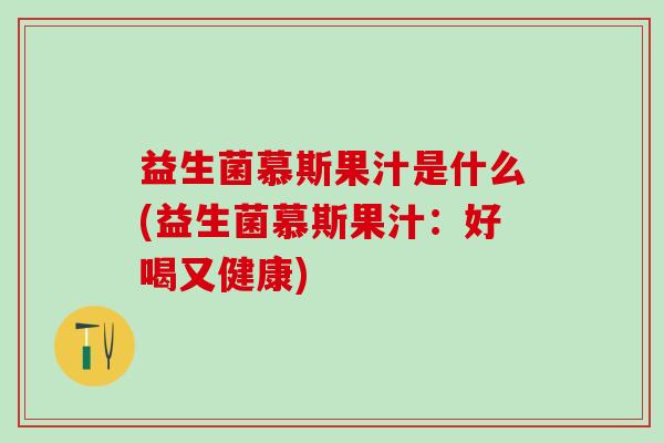 益生菌慕斯果汁是什么(益生菌慕斯果汁：好喝又健康)