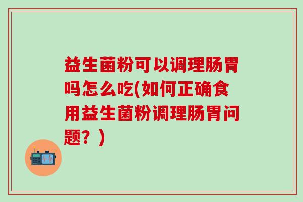 益生菌粉可以调理肠胃吗怎么吃(如何正确食用益生菌粉调理肠胃问题？)