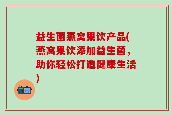 益生菌燕窝果饮产品(燕窝果饮添加益生菌，助你轻松打造健康生活)