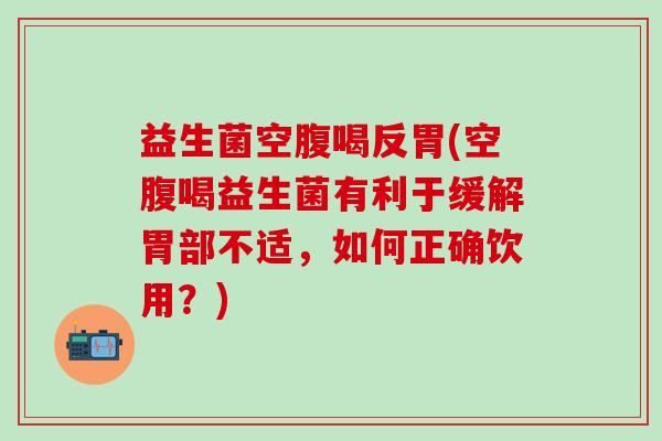 益生菌空腹喝反胃(空腹喝益生菌有利于缓解胃部不适，如何正确饮用？)