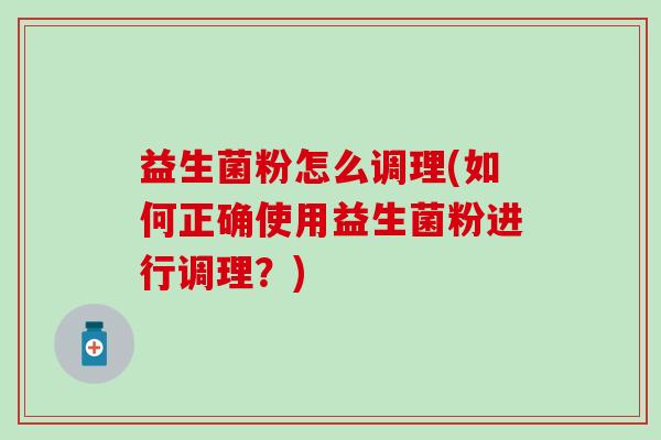 益生菌粉怎么调理(如何正确使用益生菌粉进行调理？)
