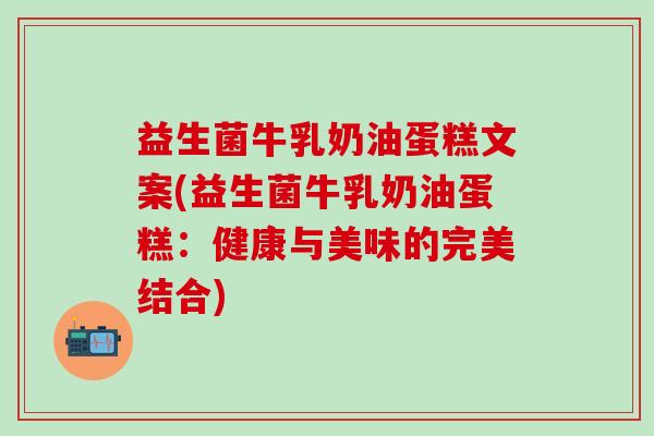 益生菌牛乳奶油蛋糕文案(益生菌牛乳奶油蛋糕：健康与美味的完美结合)