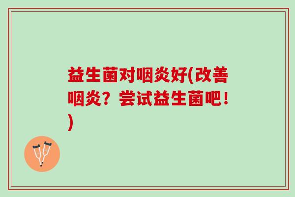 益生菌对咽炎好(改善咽炎？尝试益生菌吧！)