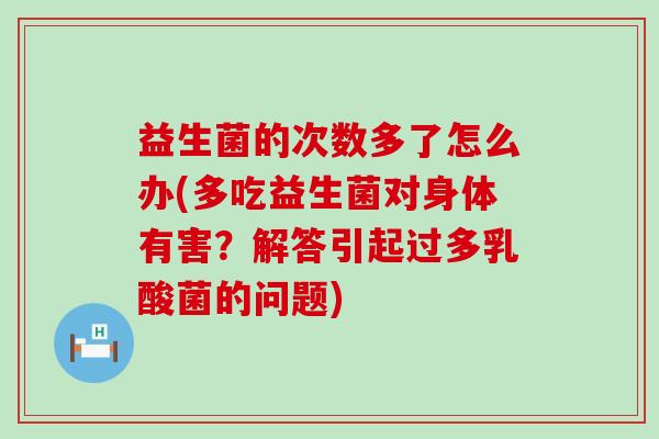 益生菌的次数多了怎么办(多吃益生菌对身体有害?解答引起过多乳酸菌的问题) 益生菌的次数多了怎么办(多吃益生菌对身体有害?解答引起过多乳酸菌的问题)