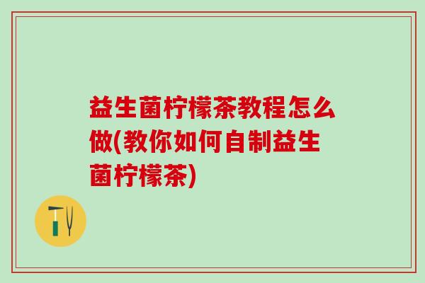 益生菌柠檬茶教程怎么做(教你如何自制益生菌柠檬茶)