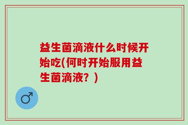益生菌滴液什么时候开始吃(何时开始服用益生菌滴液？)