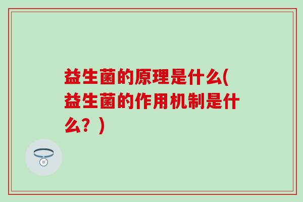 益生菌的原理是什么(益生菌的作用机制是什么?) 益生菌的原理是什么(益生菌的作用机制是什么?)