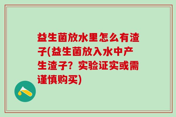 益生菌放水里怎么有渣子(益生菌放入水中产生渣子？实验证实或需谨慎购买)