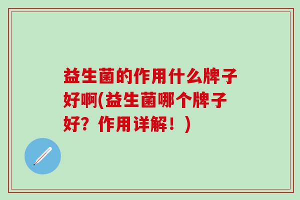 益生菌的作用什么牌子好啊(益生菌哪个牌子好？作用详解！)