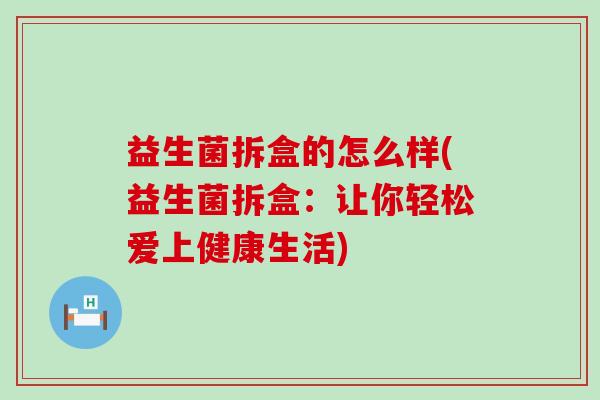 益生菌拆盒的怎么样(益生菌拆盒：让你轻松爱上健康生活)