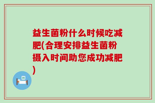 益生菌粉什么时候吃减肥(合理安排益生菌粉摄入时间助您成功减肥)