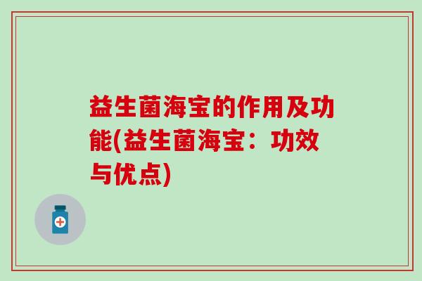 益生菌海宝的作用及功能(益生菌海宝：功效与优点)