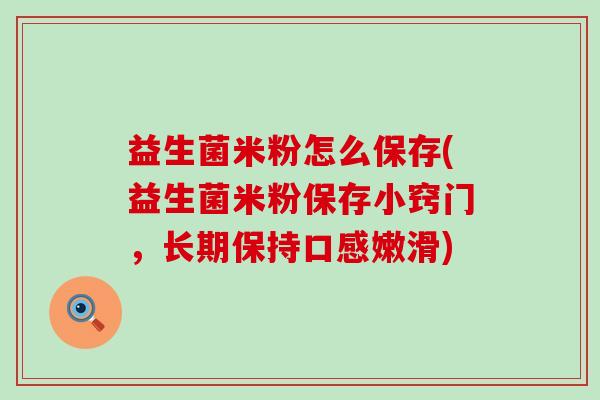 益生菌米粉怎么保存(益生菌米粉保存小窍门，长期保持口感嫩滑)