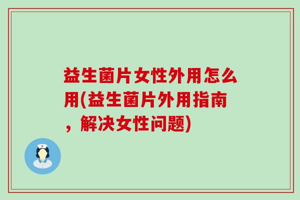 益生菌片女性外用怎么用(益生菌片外用指南，解决女性问题)