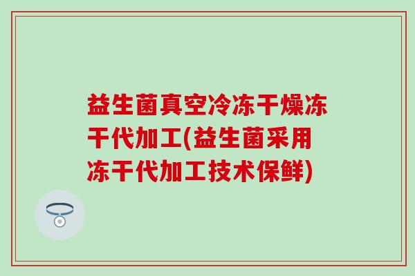 益生菌真空冷冻干燥冻干代加工(益生菌采用冻干代加工技术保鲜)