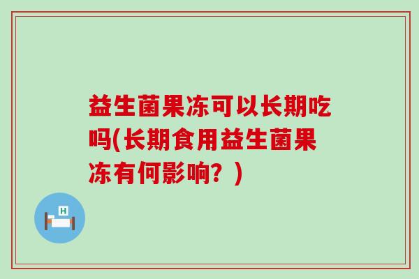 益生菌果冻可以长期吃吗(长期食用益生菌果冻有何影响？)