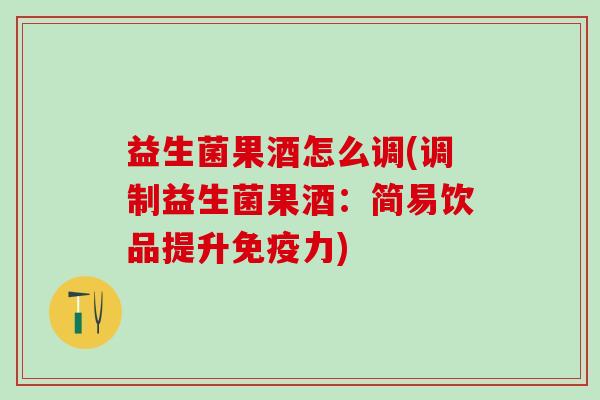 益生菌果酒怎么调(调制益生菌果酒:简易饮品提升力) 益生菌果酒怎么调(调制益生菌果酒:简易饮品提升力)
