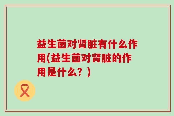 益生菌对肾脏有什么作用(益生菌对肾脏的作用是什么？)